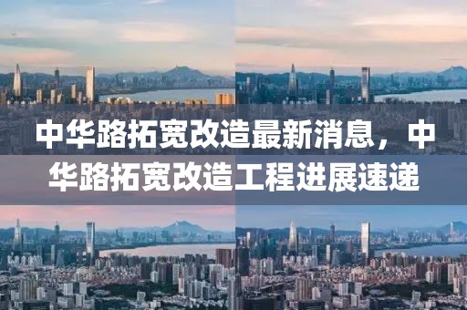 中華路拓寬改造最新消息，中華路拓寬改造工程進(jìn)展速遞