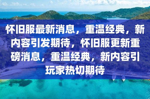 懷舊服最新消息，重溫經(jīng)典，新內(nèi)容引發(fā)期待，懷舊服更新重磅消息，重溫經(jīng)典，新內(nèi)容引玩家熱切期待
