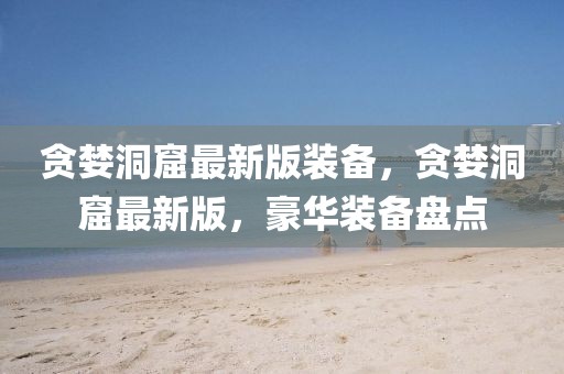 貪婪洞窟最新版裝備，貪婪洞窟最新版，豪華裝備盤(pán)點(diǎn)