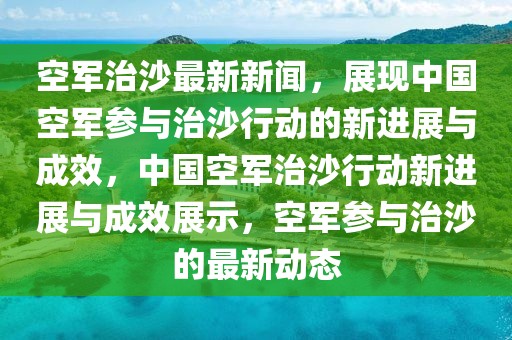 空軍治沙最新新聞，展現(xiàn)中國(guó)空軍參與治沙行動(dòng)的新進(jìn)展與成效，中國(guó)空軍治沙行動(dòng)新進(jìn)展與成效展示，空軍參與治沙的最新動(dòng)態(tài)
